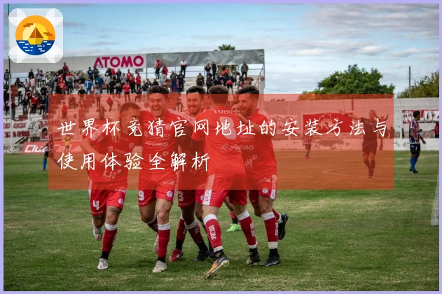 世界杯竞猜官网地址的安装方法与使用体验全解析