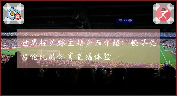 世界杯买球主站全面介绍：畅享无与伦比的体育直播体验