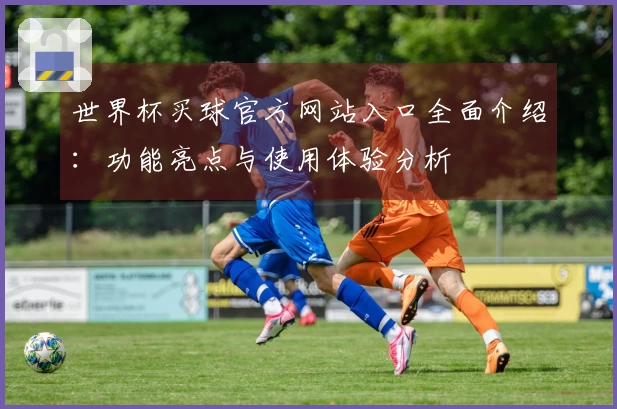 世界杯买球官方网站入口全面介绍：功能亮点与使用体验分析
