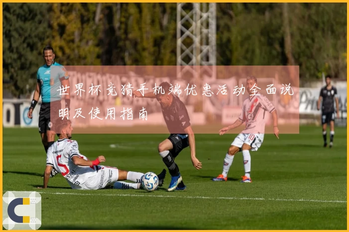 世界杯竞猜手机端优惠活动全面说明及使用指南