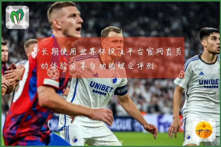 长期使用世界杯投注平台官网首页的体验分享与功能综合评测