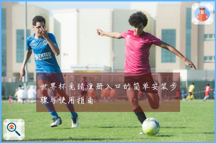 世界杯竞猜注册入口的简单安装步骤与使用指南