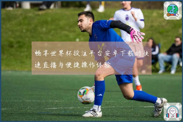 畅享世界杯投注平台安卓下载的快速直播与便捷操作体验